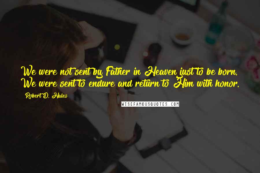 Robert D. Hales Quotes: We were not sent by Father in Heaven just to be born. We were sent to endure and return to Him with honor.