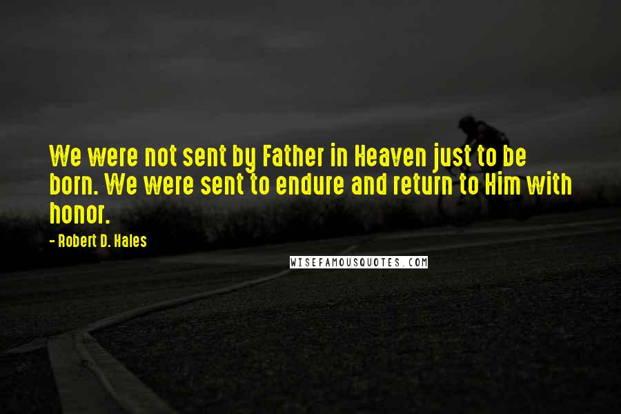 Robert D. Hales Quotes: We were not sent by Father in Heaven just to be born. We were sent to endure and return to Him with honor.