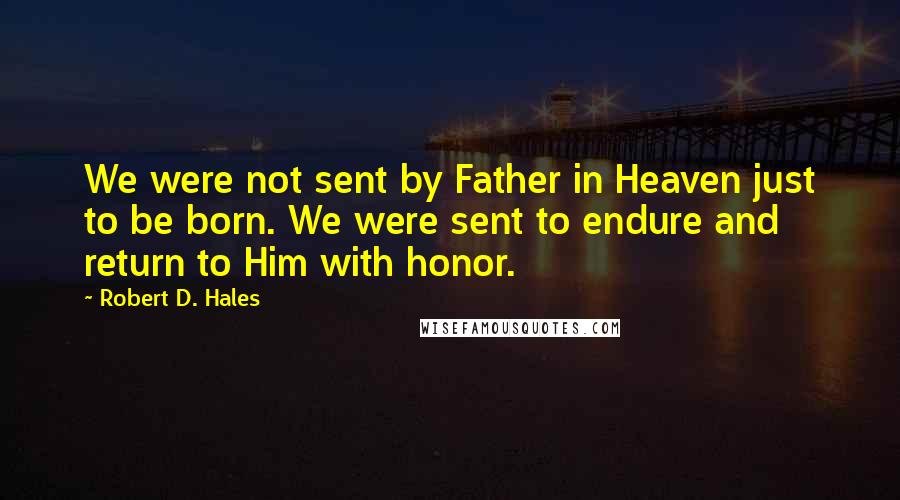 Robert D. Hales Quotes: We were not sent by Father in Heaven just to be born. We were sent to endure and return to Him with honor.