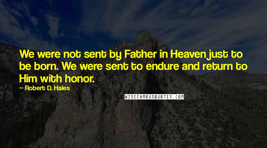 Robert D. Hales Quotes: We were not sent by Father in Heaven just to be born. We were sent to endure and return to Him with honor.