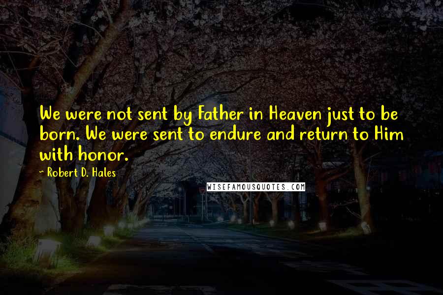 Robert D. Hales Quotes: We were not sent by Father in Heaven just to be born. We were sent to endure and return to Him with honor.