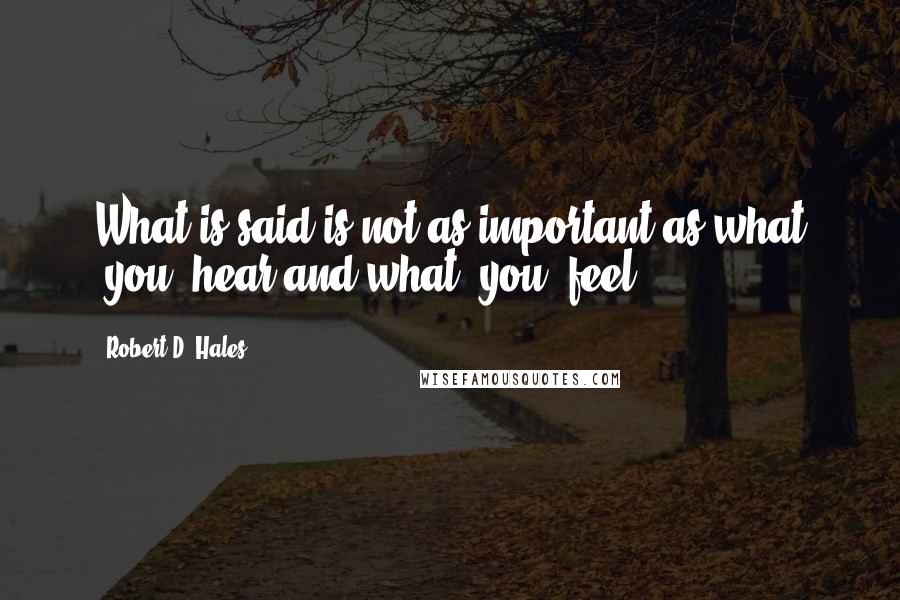 Robert D. Hales Quotes: What is said is not as important as what [you] hear and what [you] feel.