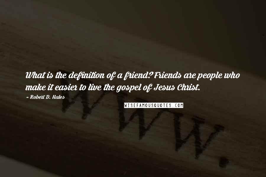 Robert D. Hales Quotes: What is the definition of a friend? Friends are people who make it easier to live the gospel of Jesus Christ.