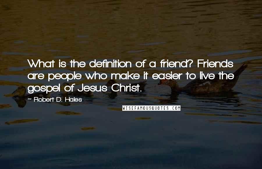 Robert D. Hales Quotes: What is the definition of a friend? Friends are people who make it easier to live the gospel of Jesus Christ.