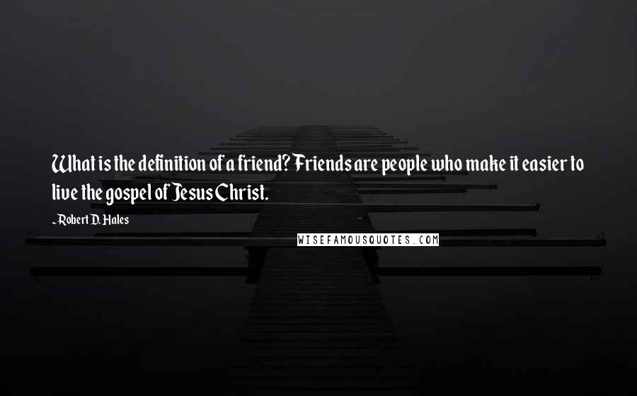 Robert D. Hales Quotes: What is the definition of a friend? Friends are people who make it easier to live the gospel of Jesus Christ.