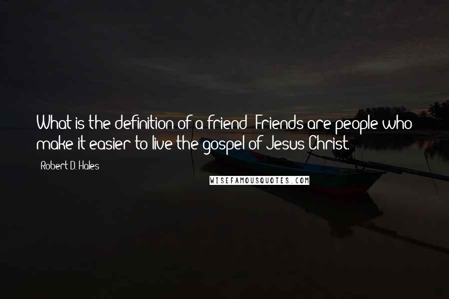 Robert D. Hales Quotes: What is the definition of a friend? Friends are people who make it easier to live the gospel of Jesus Christ.