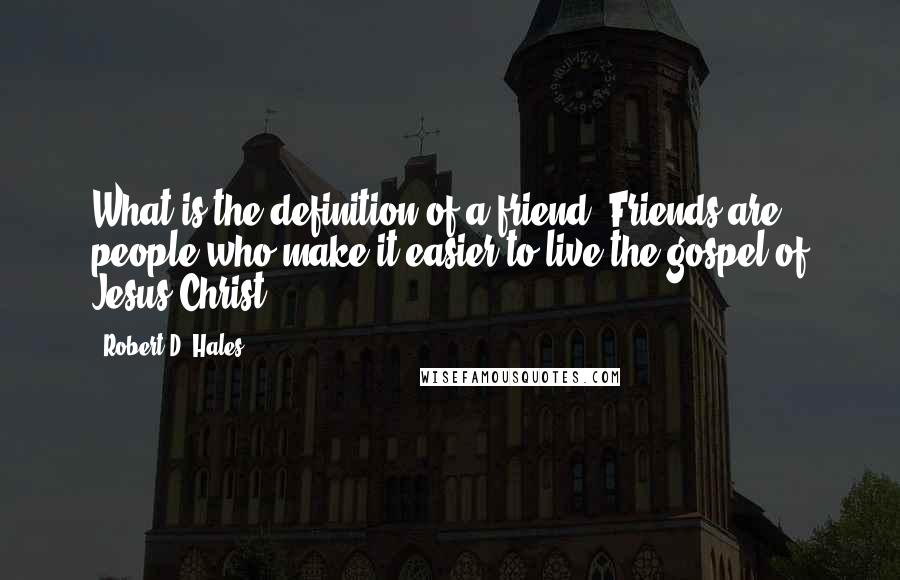 Robert D. Hales Quotes: What is the definition of a friend? Friends are people who make it easier to live the gospel of Jesus Christ.