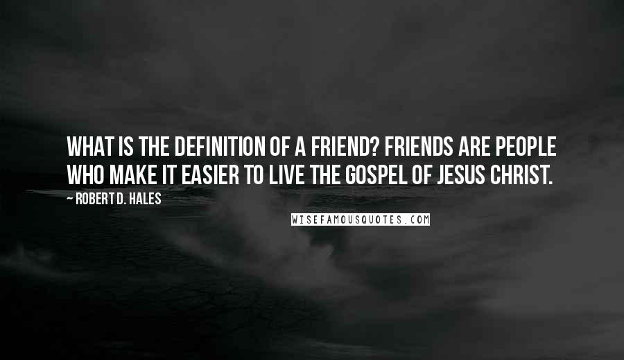 Robert D. Hales Quotes: What is the definition of a friend? Friends are people who make it easier to live the gospel of Jesus Christ.