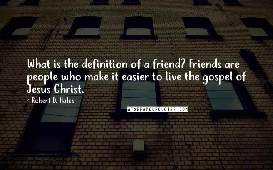 Robert D. Hales Quotes: What is the definition of a friend? Friends are people who make it easier to live the gospel of Jesus Christ.
