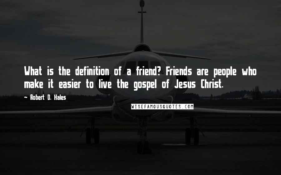 Robert D. Hales Quotes: What is the definition of a friend? Friends are people who make it easier to live the gospel of Jesus Christ.