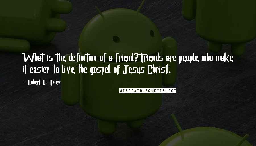 Robert D. Hales Quotes: What is the definition of a friend? Friends are people who make it easier to live the gospel of Jesus Christ.