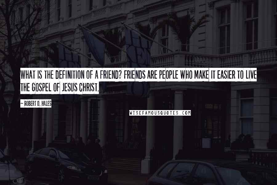 Robert D. Hales Quotes: What is the definition of a friend? Friends are people who make it easier to live the gospel of Jesus Christ.