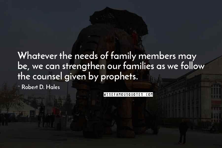 Robert D. Hales Quotes: Whatever the needs of family members may be, we can strengthen our families as we follow the counsel given by prophets.