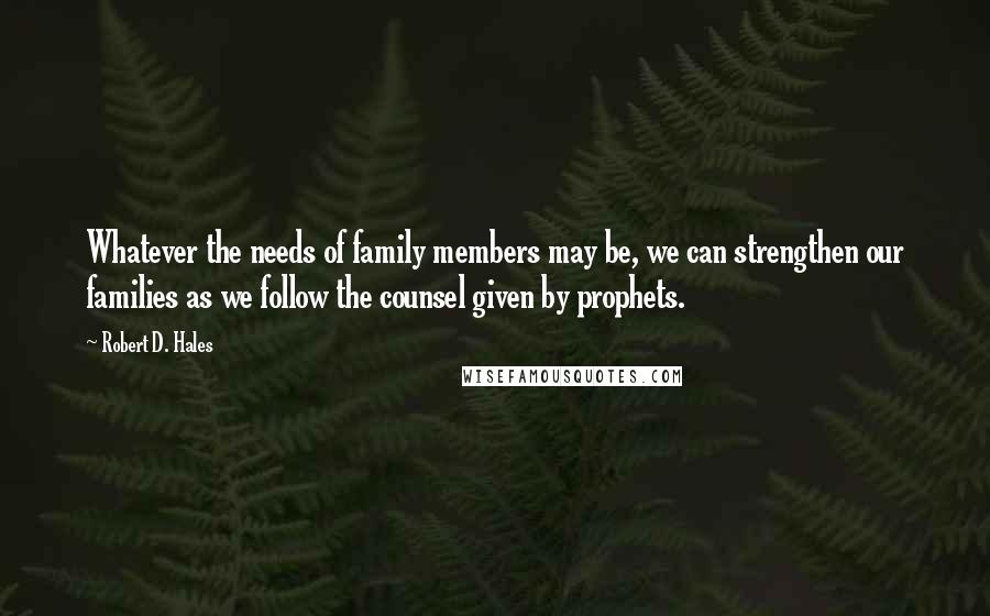 Robert D. Hales Quotes: Whatever the needs of family members may be, we can strengthen our families as we follow the counsel given by prophets.