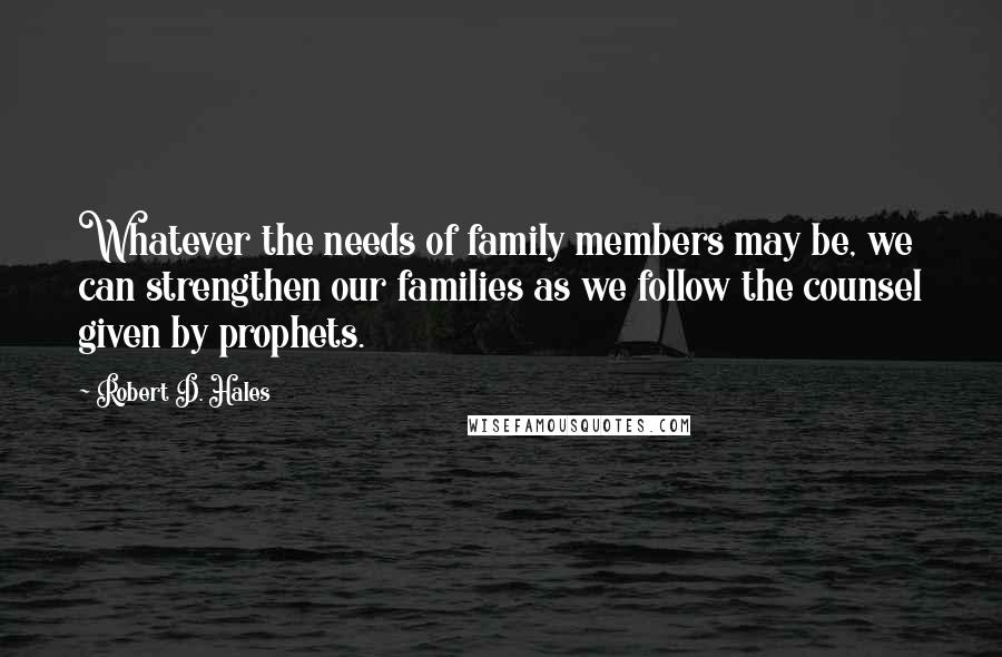 Robert D. Hales Quotes: Whatever the needs of family members may be, we can strengthen our families as we follow the counsel given by prophets.