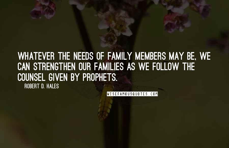 Robert D. Hales Quotes: Whatever the needs of family members may be, we can strengthen our families as we follow the counsel given by prophets.