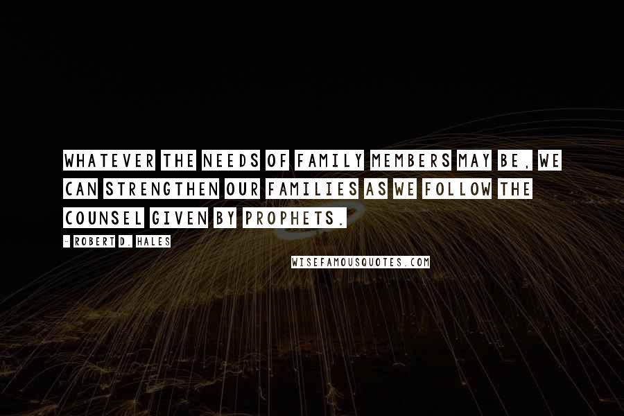 Robert D. Hales Quotes: Whatever the needs of family members may be, we can strengthen our families as we follow the counsel given by prophets.