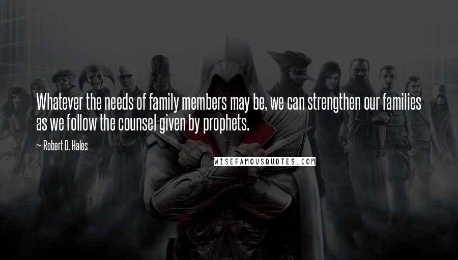 Robert D. Hales Quotes: Whatever the needs of family members may be, we can strengthen our families as we follow the counsel given by prophets.