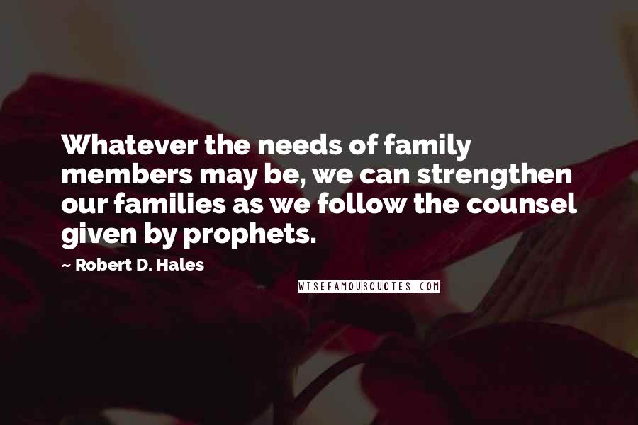 Robert D. Hales Quotes: Whatever the needs of family members may be, we can strengthen our families as we follow the counsel given by prophets.