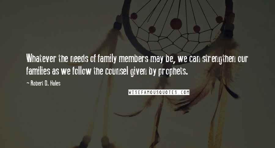Robert D. Hales Quotes: Whatever the needs of family members may be, we can strengthen our families as we follow the counsel given by prophets.