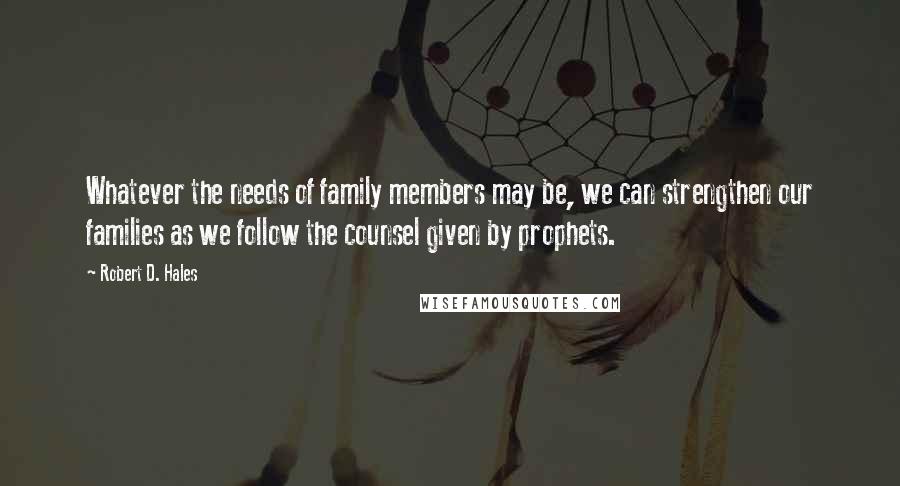 Robert D. Hales Quotes: Whatever the needs of family members may be, we can strengthen our families as we follow the counsel given by prophets.