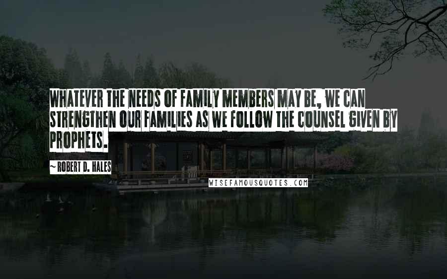 Robert D. Hales Quotes: Whatever the needs of family members may be, we can strengthen our families as we follow the counsel given by prophets.