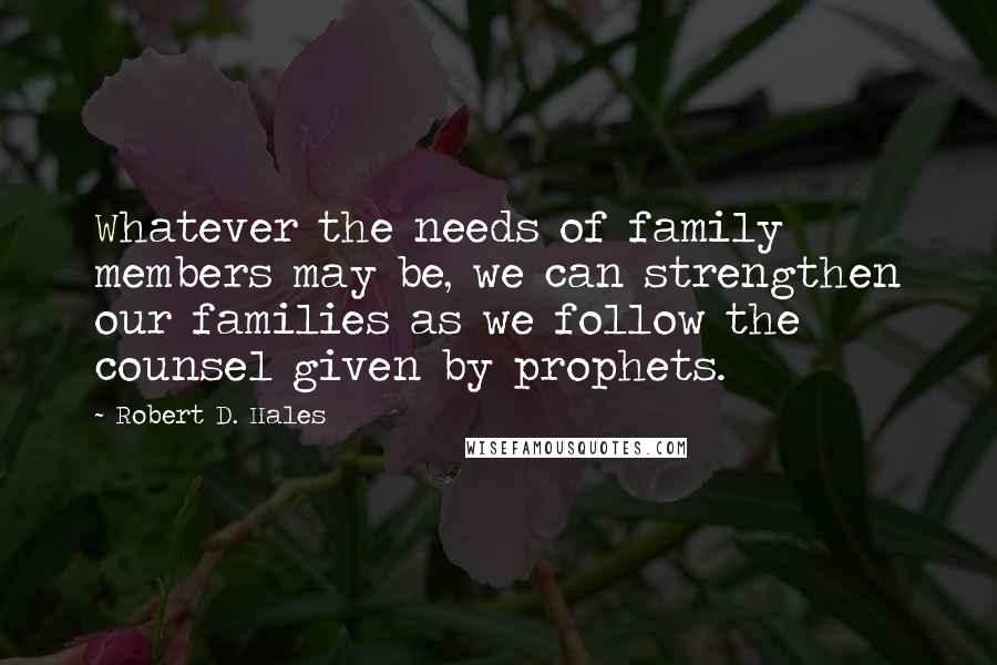 Robert D. Hales Quotes: Whatever the needs of family members may be, we can strengthen our families as we follow the counsel given by prophets.