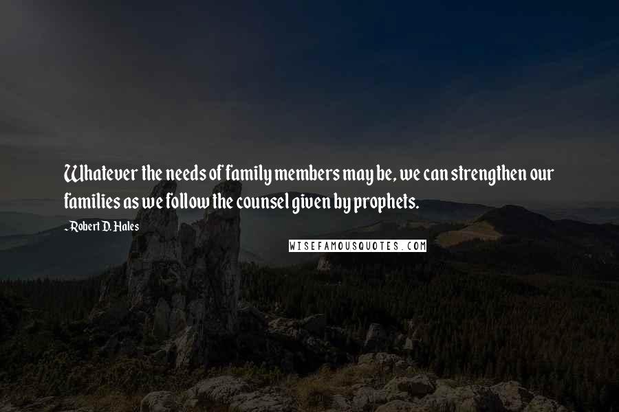 Robert D. Hales Quotes: Whatever the needs of family members may be, we can strengthen our families as we follow the counsel given by prophets.