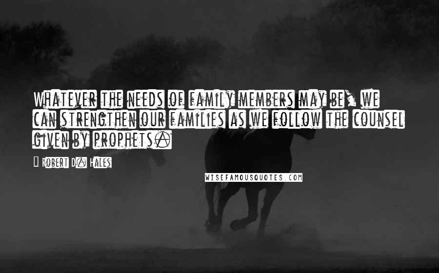 Robert D. Hales Quotes: Whatever the needs of family members may be, we can strengthen our families as we follow the counsel given by prophets.