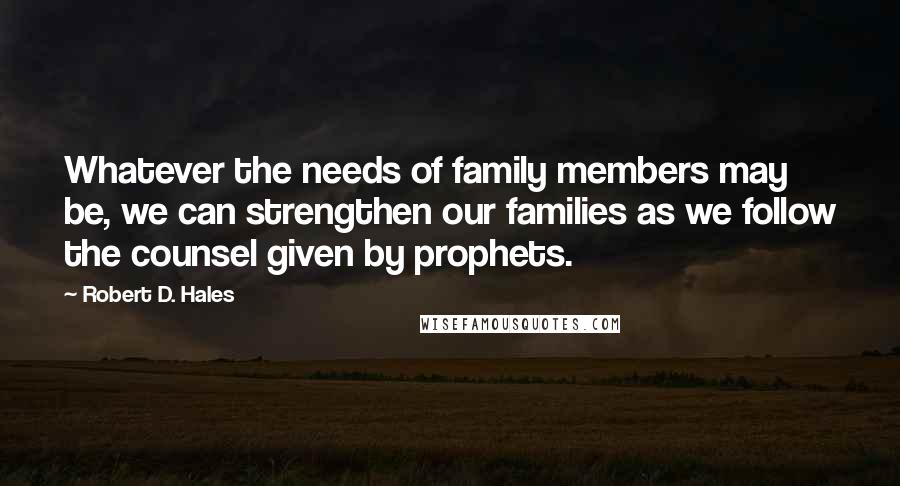 Robert D. Hales Quotes: Whatever the needs of family members may be, we can strengthen our families as we follow the counsel given by prophets.