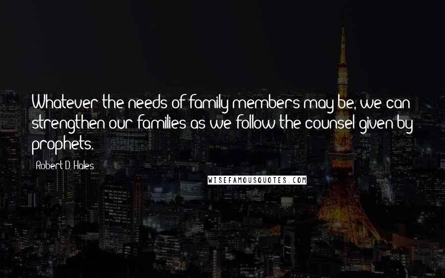 Robert D. Hales Quotes: Whatever the needs of family members may be, we can strengthen our families as we follow the counsel given by prophets.