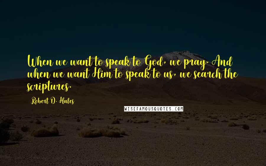 Robert D. Hales Quotes: When we want to speak to God, we pray. And when we want Him to speak to us, we search the scriptures.