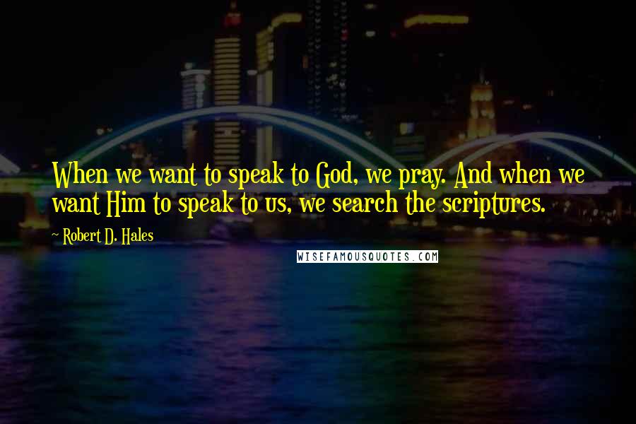 Robert D. Hales Quotes: When we want to speak to God, we pray. And when we want Him to speak to us, we search the scriptures.