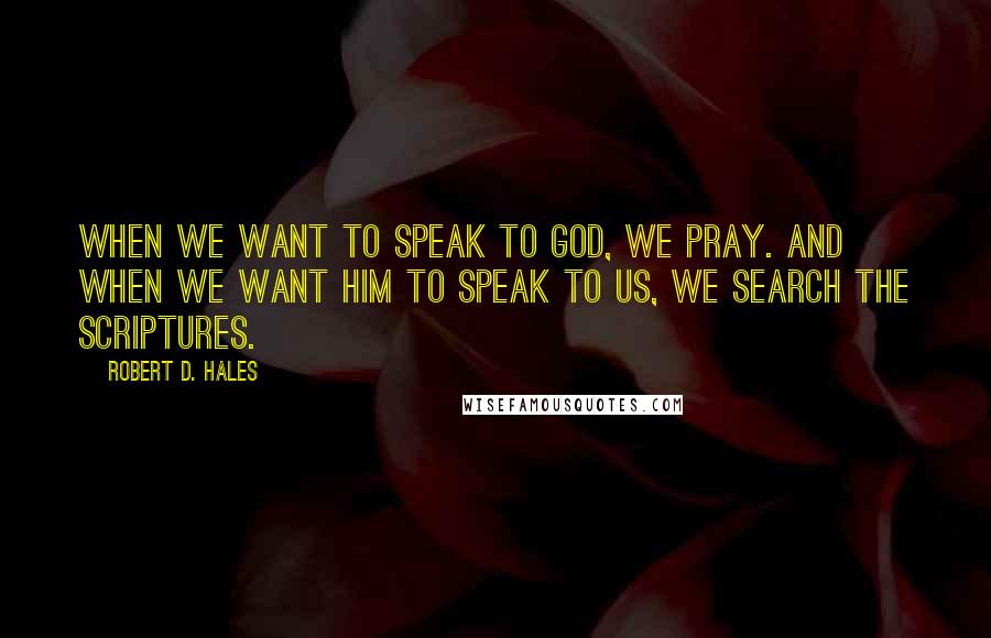 Robert D. Hales Quotes: When we want to speak to God, we pray. And when we want Him to speak to us, we search the scriptures.