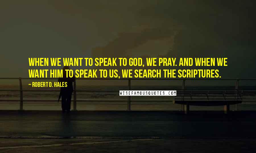 Robert D. Hales Quotes: When we want to speak to God, we pray. And when we want Him to speak to us, we search the scriptures.