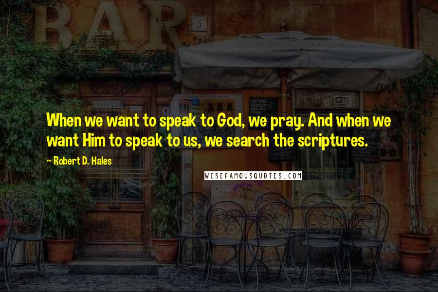 Robert D. Hales Quotes: When we want to speak to God, we pray. And when we want Him to speak to us, we search the scriptures.