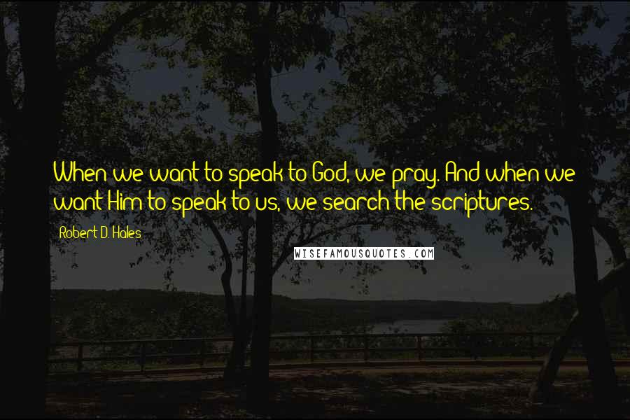 Robert D. Hales Quotes: When we want to speak to God, we pray. And when we want Him to speak to us, we search the scriptures.