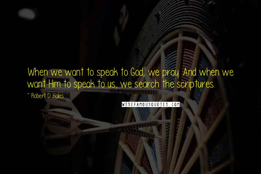 Robert D. Hales Quotes: When we want to speak to God, we pray. And when we want Him to speak to us, we search the scriptures.