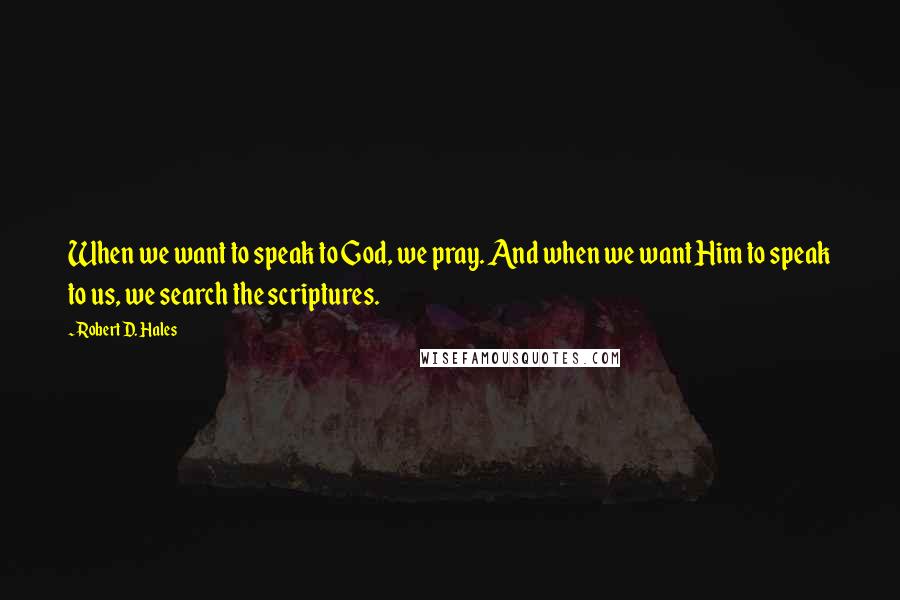 Robert D. Hales Quotes: When we want to speak to God, we pray. And when we want Him to speak to us, we search the scriptures.