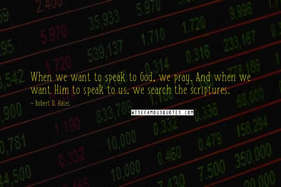 Robert D. Hales Quotes: When we want to speak to God, we pray. And when we want Him to speak to us, we search the scriptures.