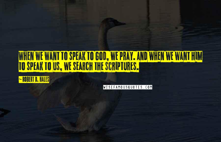 Robert D. Hales Quotes: When we want to speak to God, we pray. And when we want Him to speak to us, we search the scriptures.