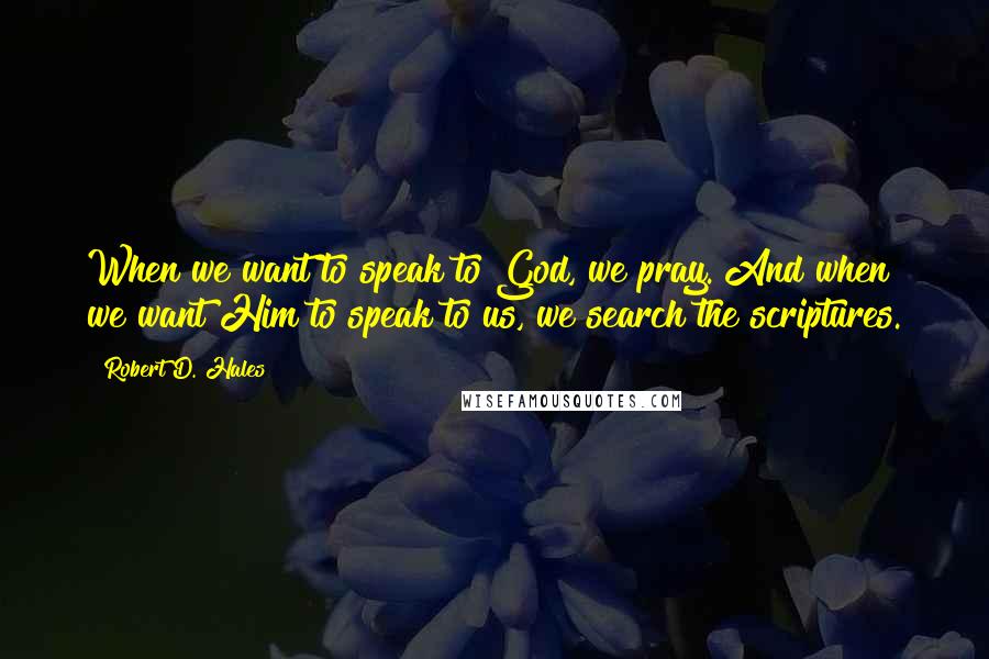 Robert D. Hales Quotes: When we want to speak to God, we pray. And when we want Him to speak to us, we search the scriptures.