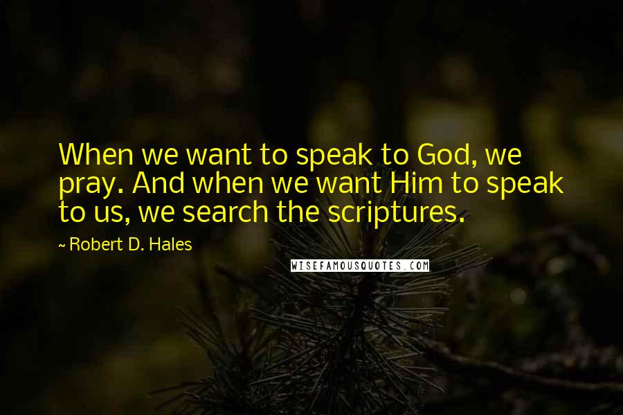 Robert D. Hales Quotes: When we want to speak to God, we pray. And when we want Him to speak to us, we search the scriptures.