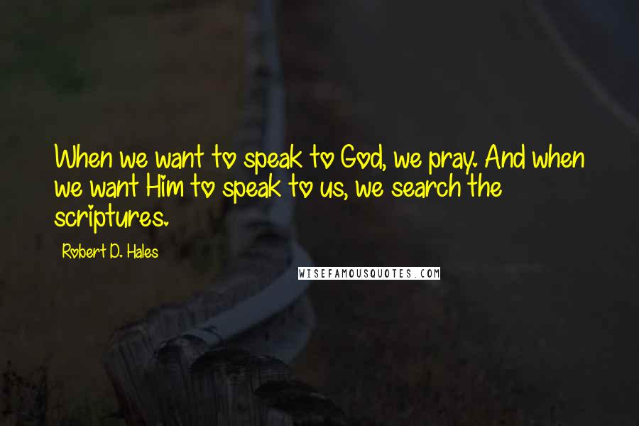 Robert D. Hales Quotes: When we want to speak to God, we pray. And when we want Him to speak to us, we search the scriptures.