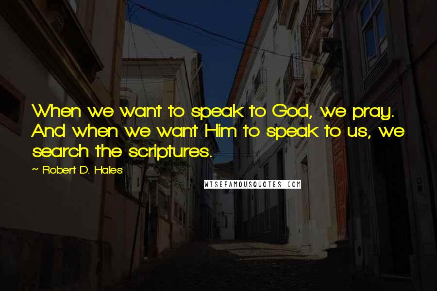 Robert D. Hales Quotes: When we want to speak to God, we pray. And when we want Him to speak to us, we search the scriptures.