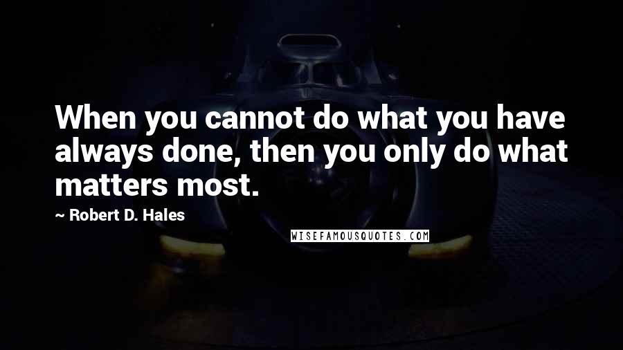 Robert D. Hales Quotes: When you cannot do what you have always done, then you only do what matters most.