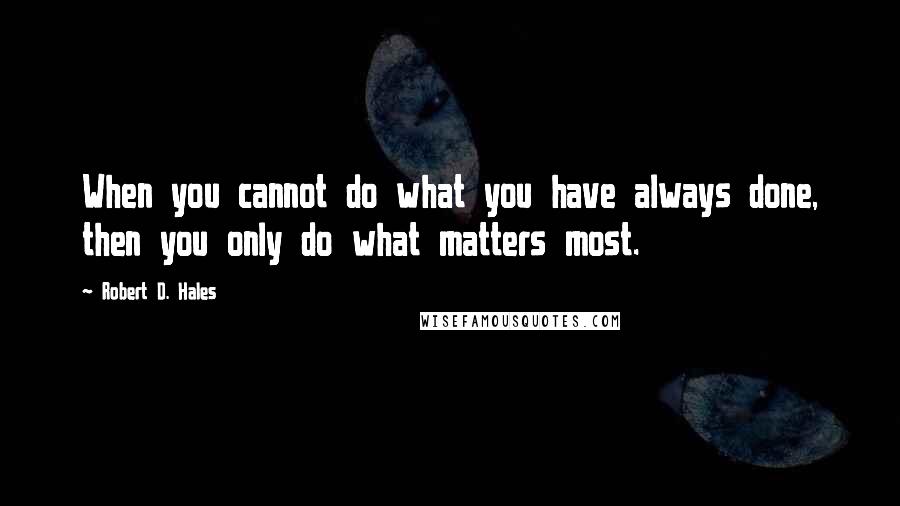 Robert D. Hales Quotes: When you cannot do what you have always done, then you only do what matters most.