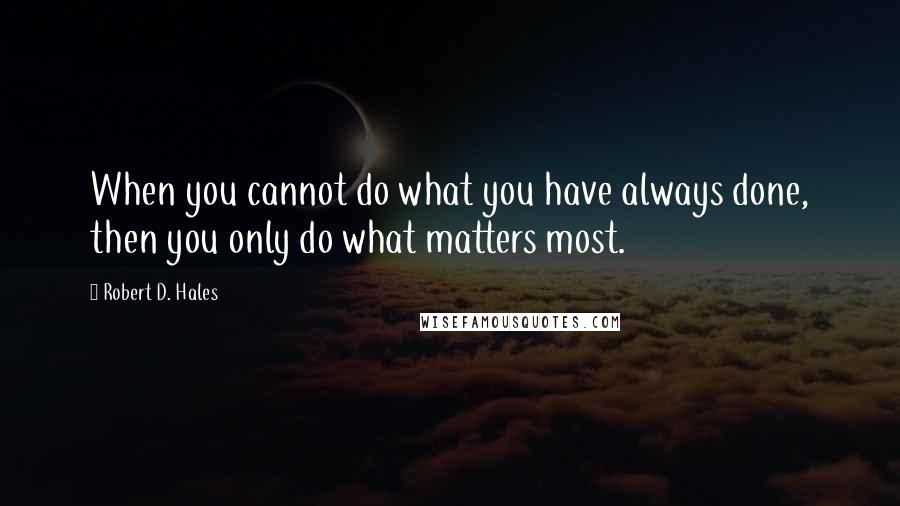 Robert D. Hales Quotes: When you cannot do what you have always done, then you only do what matters most.