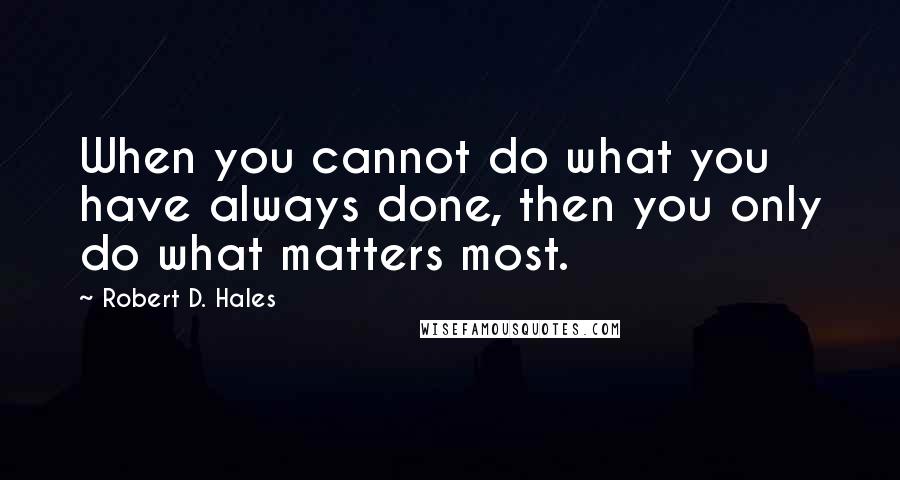 Robert D. Hales Quotes: When you cannot do what you have always done, then you only do what matters most.