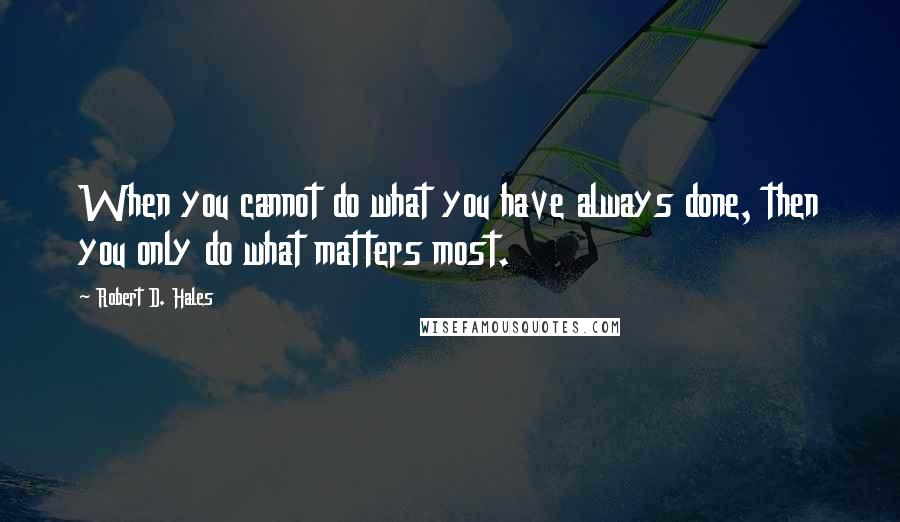 Robert D. Hales Quotes: When you cannot do what you have always done, then you only do what matters most.